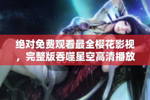 绝对免费观看最全樱花影视，完整版吞噬星空高清播放全集