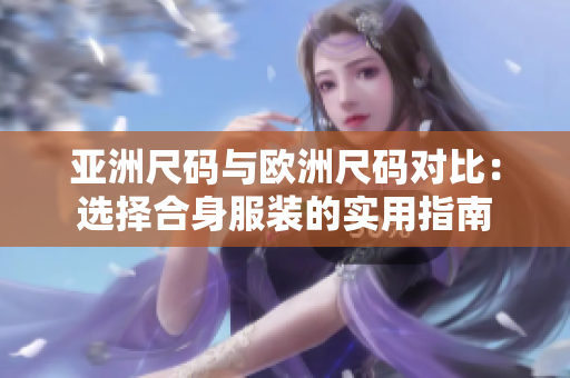 亚洲尺码与欧洲尺码对比：选择合身服装的实用指南