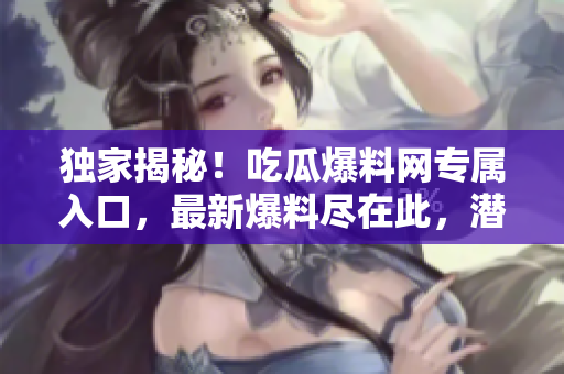 独家揭秘！吃瓜爆料网专属入口，最新爆料尽在此，潜入内幕，探寻真相！