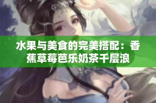 水果与美食的完美搭配：香蕉草莓芭乐奶茶千层浪
