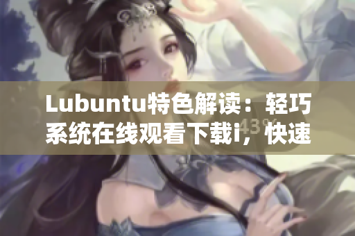 Lubuntu特色解读：轻巧系统在线观看下载i，快速简便实用