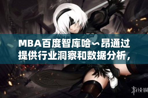 MBA百度智库哈∽昂通过提供行业洞察和数据分析，帮助企业领袖迈向成功的关键资源