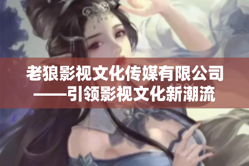 老狼影视文化传媒有限公司——引领影视文化新潮流
