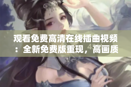 观看免费高清在线插曲视频：全新免费版重现，高画质尽情欣赏