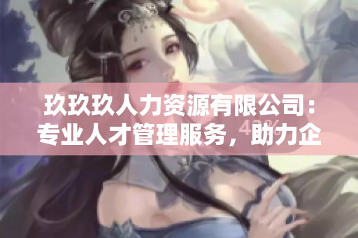 玖玖玖人力资源有限公司：专业人才管理服务，助力企业发展