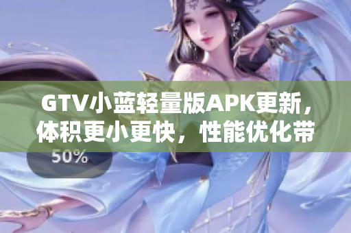 GTV小蓝轻量版APK更新，体积更小更快，性能优化带来更畅快体验