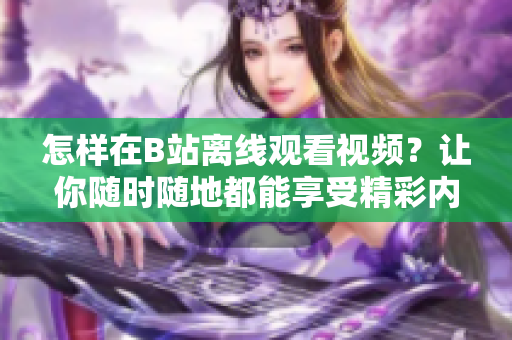 怎样在B站离线观看视频？让你随时随地都能享受精彩内容
