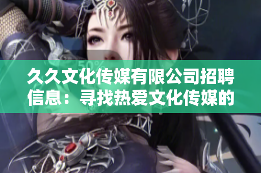 久久文化传媒有限公司招聘信息：寻找热爱文化传媒的你，共同开启激动人心的职业之旅