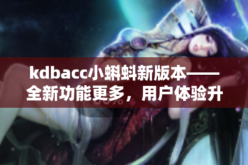kdbacc小蝌蚪新版本——全新功能更多，用户体验升级