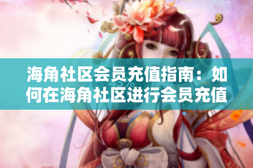海角社区会员充值指南：如何在海角社区进行会员充值？