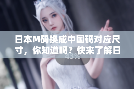 日本M码换成中国码对应尺寸，你知道吗？快来了解日本M码对应的中国尺码是多大！