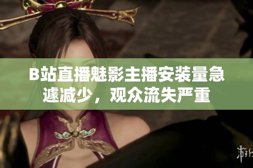 B站直播魅影主播安装量急遽减少，观众流失严重