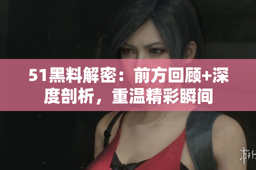 51黑料解密：前方回顾+深度剖析，重温精彩瞬间