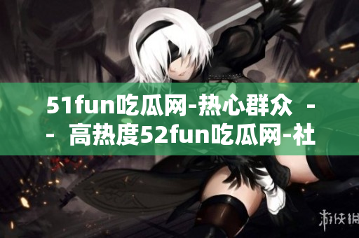 51fun吃瓜网-热心群众  --  高热度52fun吃瓜网-社群精选