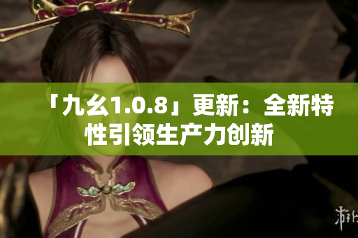 「九幺1.0.8」更新：全新特性引领生产力创新