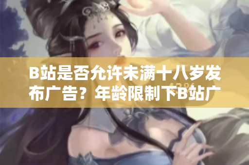 B站是否允许未满十八岁发布广告？年龄限制下B站广告可行性调查