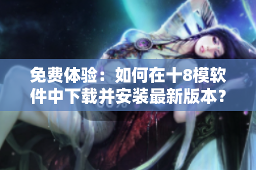 免费体验：如何在十8模软件中下载并安装最新版本？