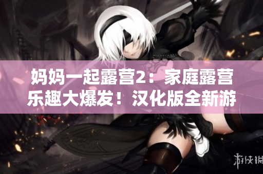 妈妈一起露营2：家庭露营乐趣大爆发！汉化版全新游戏震撼上线