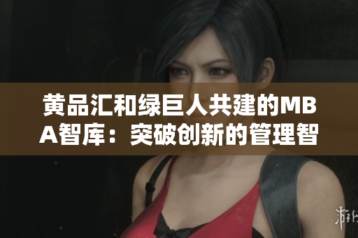 黄品汇和绿巨人共建的MBA智库：突破创新的管理智慧分享
