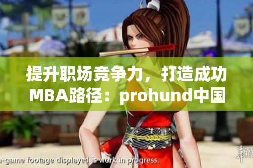 提升职场竞争力，打造成功MBA路径：prohund中国免费版MBA智库分享