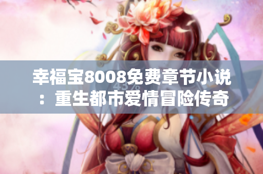 幸福宝8008免费章节小说：重生都市爱情冒险传奇