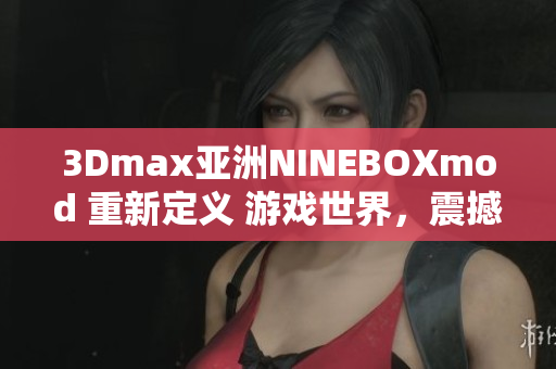 3Dmax亚洲NINEBOXmod 重新定义 游戏世界，震撼呈现极致视觉效果