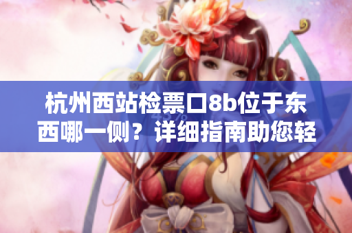 杭州西站检票口8b位于东西哪一侧？详细指南助您轻松找到正确位置