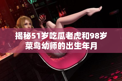 揭秘51岁吃瓜老虎和98岁菜鸟幼师的出生年月