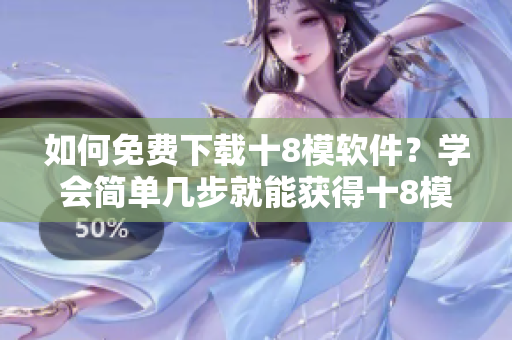 如何免费下载十8模软件？学会简单几步就能获得十8模软件，无需花费一分钱！