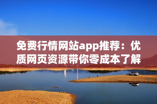 免费行情网站app推荐：优质网页资源带你零成本了解市场行情