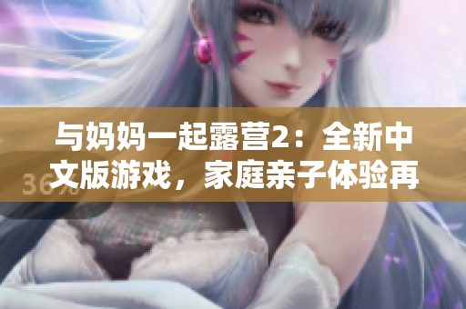 与妈妈一起露营2：全新中文版游戏，家庭亲子体验再升级