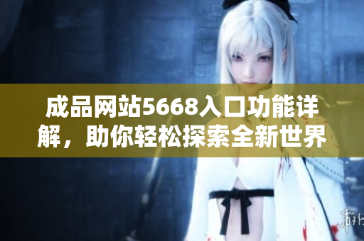 成品网站5668入口功能详解，助你轻松探索全新世界