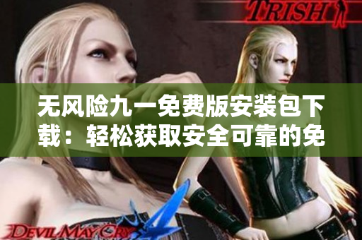 无风险九一免费版安装包下载：轻松获取安全可靠的免费软件【最新版】