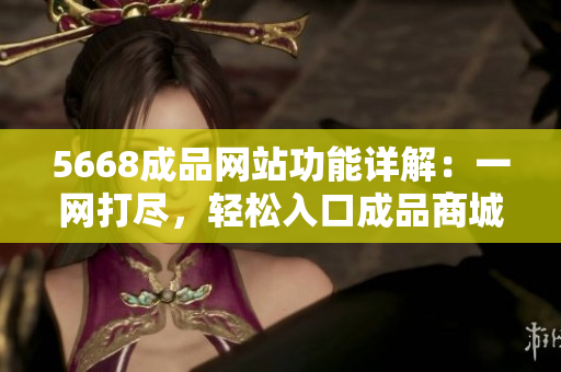 5668成品网站功能详解：一网打尽，轻松入口成品商城。
