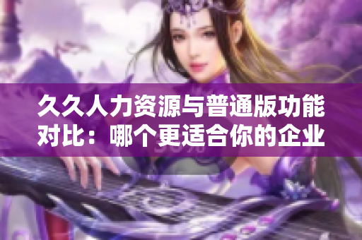 久久人力资源与普通版功能对比：哪个更适合你的企业管理需求？