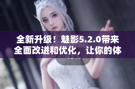 全新升级！魅影5.2.0带来全面改进和优化，让你的体验更加出色