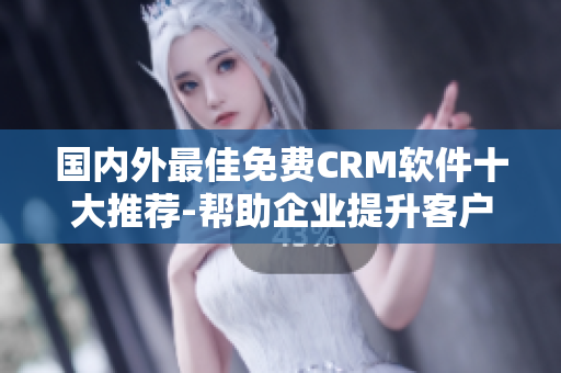 国内外最佳免费CRM软件十大推荐-帮助企业提升客户管理效率