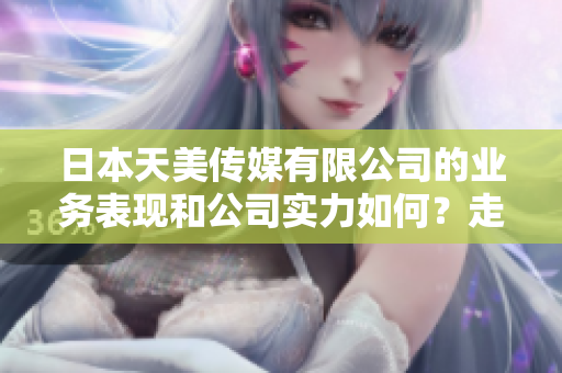 日本天美传媒有限公司的业务表现和公司实力如何？走进其发展历程与发展前景
