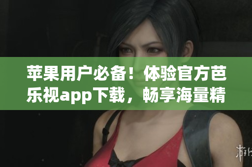 苹果用户必备！体验官方芭乐视app下载，畅享海量精彩内容