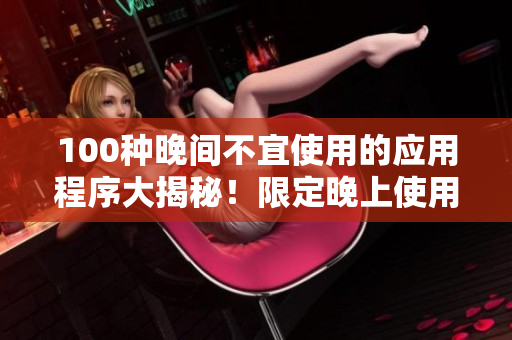 100种晚间不宜使用的应用程序大揭秘！限定晚上使用禁忌清单详解