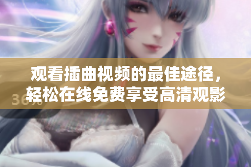 观看插曲视频的最佳途径，轻松在线免费享受高清观影体验