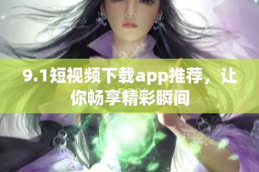 9.1短视频下载app推荐，让你畅享精彩瞬间