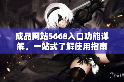 成品网站5668入口功能详解，一站式了解使用指南