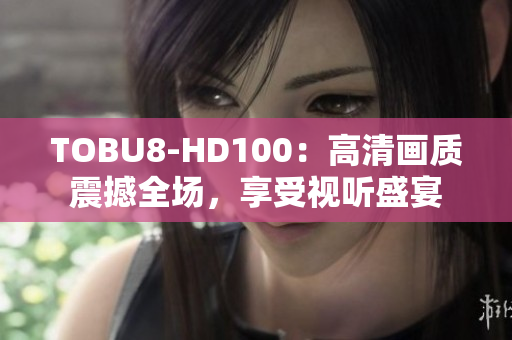 TOBU8-HD100：高清画质震撼全场，享受视听盛宴