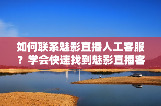 如何联系魅影直播人工客服？学会快速找到魅影直播客服方式