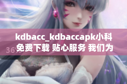 kdbacc_kdbaccapk小科 免费下载 贴心服务 我们为您提供安全便捷的应用