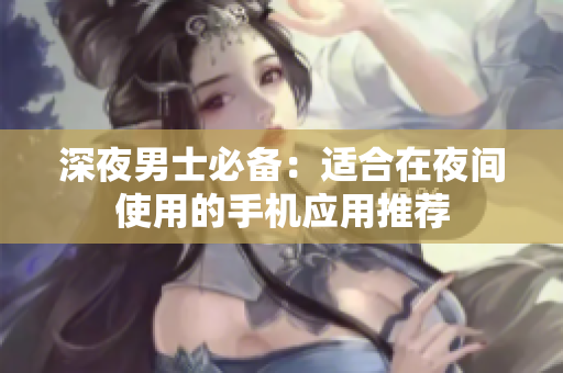 深夜男士必备：适合在夜间使用的手机应用推荐