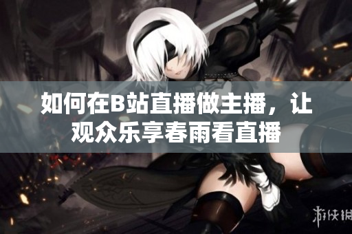如何在B站直播做主播，让观众乐享春雨看直播