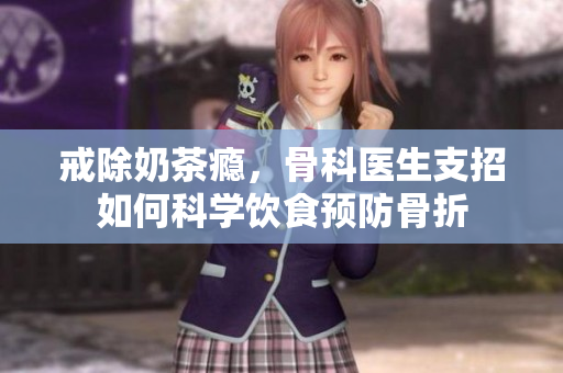 戒除奶茶瘾，骨科医生支招如何科学饮食预防骨折