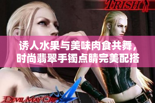 诱人水果与美味肉食共舞，时尚翡翠手镯点睛完美配搭